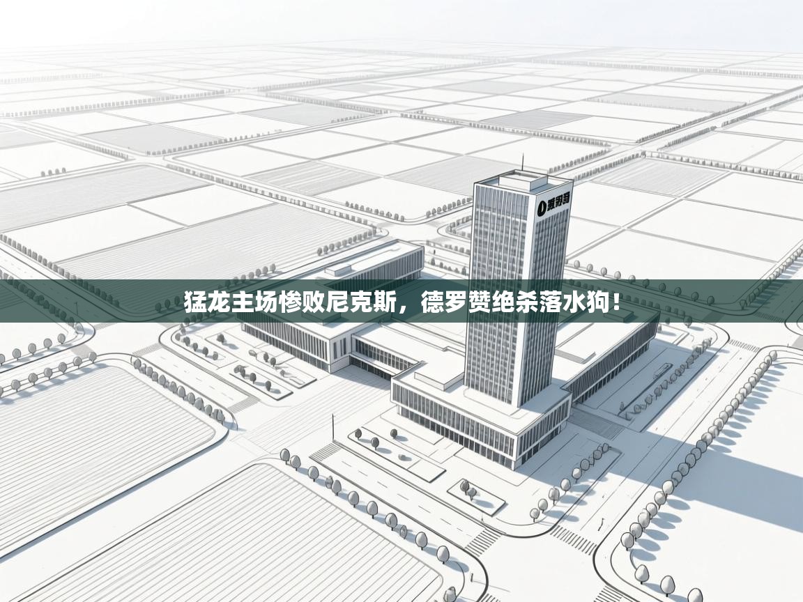 问鼎体育下载-猛龙主场惨败尼克斯，德罗赞绝杀落水狗！  第4张