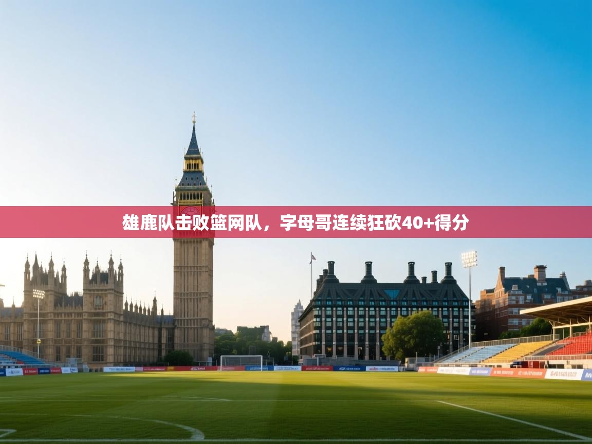 问鼎体育官网点此进入-雄鹿队击败篮网队,字母哥连续狂砍40+得分 第1张