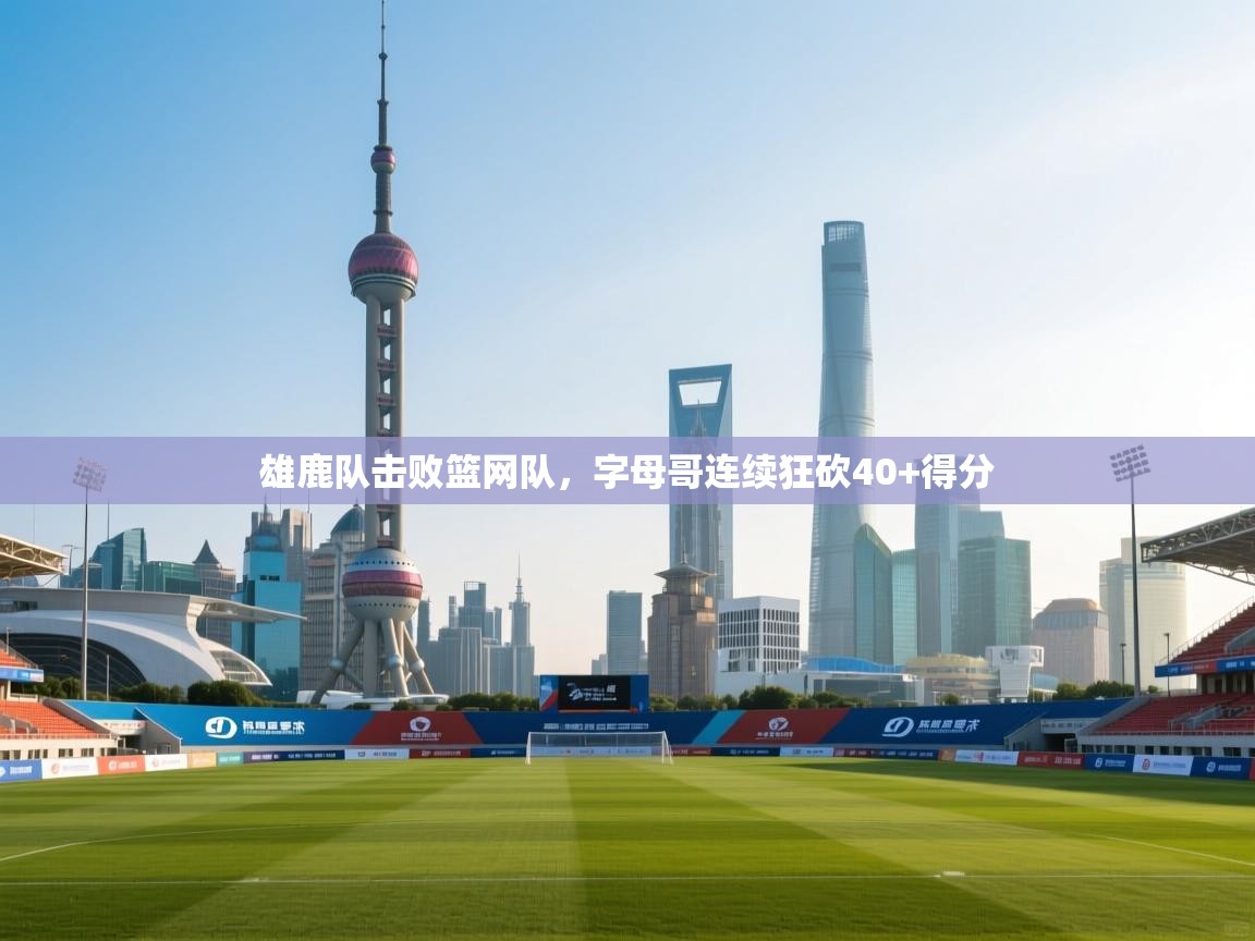 问鼎体育官网点此进入-雄鹿队击败篮网队,字母哥连续狂砍40+得分 第2张