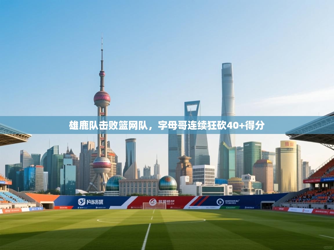 问鼎体育官网点此进入-雄鹿队击败篮网队,字母哥连续狂砍40+得分 第3张