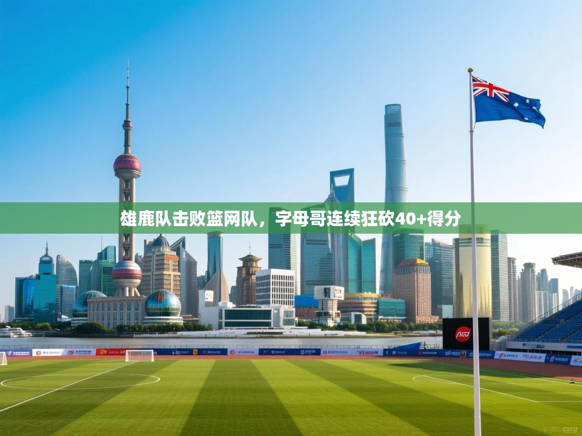 问鼎体育官网点此进入-雄鹿队击败篮网队,字母哥连续狂砍40+得分 第4张