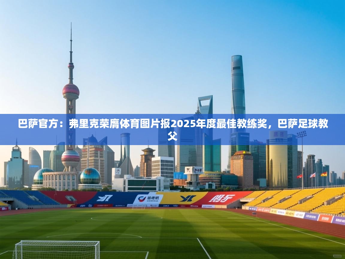 问鼎体育app-巴萨官方:弗里克荣膺体育图片报2025年度最佳教练奖,巴萨足球教父 第3张