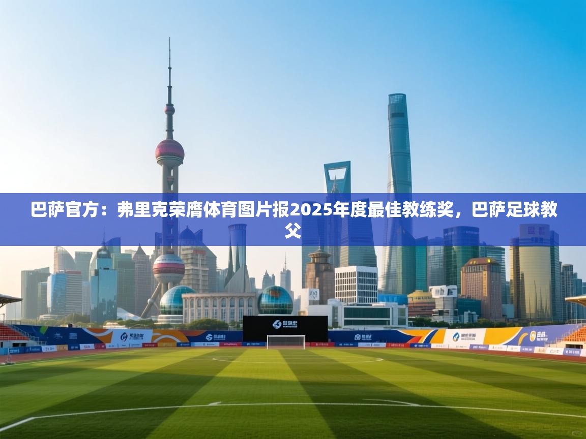 问鼎体育app-巴萨官方:弗里克荣膺体育图片报2025年度最佳教练奖,巴萨足球教父 第4张