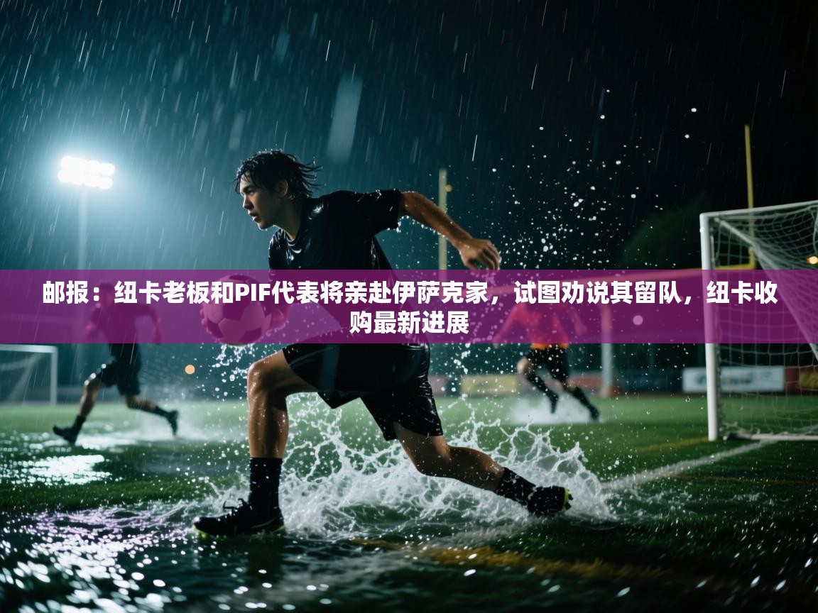 问鼎娱乐app苹果下载-邮报:纽卡老板和PIF代表将亲赴伊萨克家,试图劝说其留队,纽卡收购最新进展 第4张