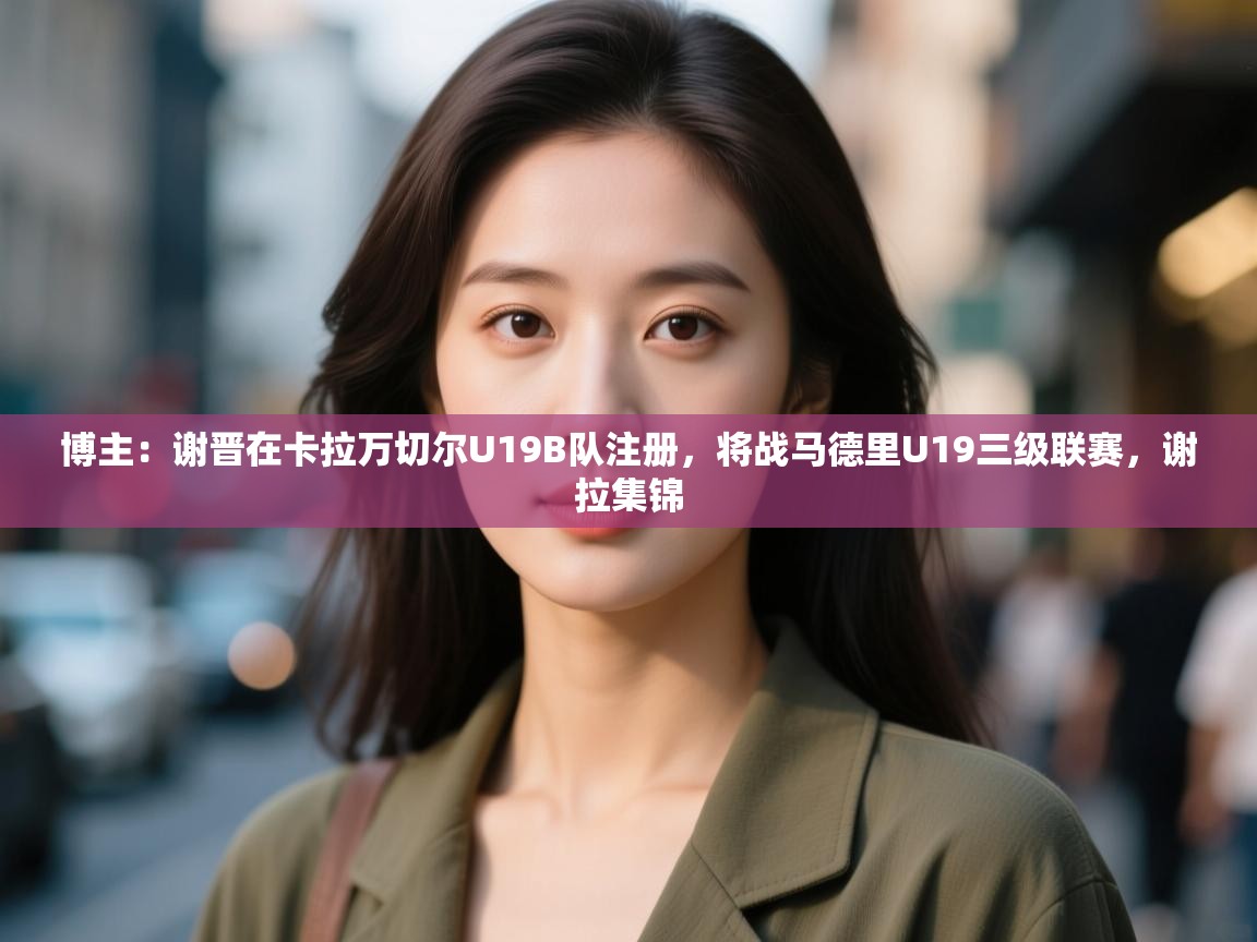 问鼎娱乐在线-博主：谢晋在卡拉万切尔U19B队注册，将战马德里U19三级联赛，谢拉集锦  第1张