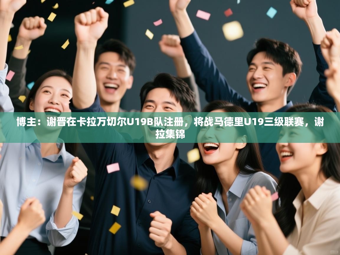 问鼎娱乐在线-博主：谢晋在卡拉万切尔U19B队注册，将战马德里U19三级联赛，谢拉集锦  第2张