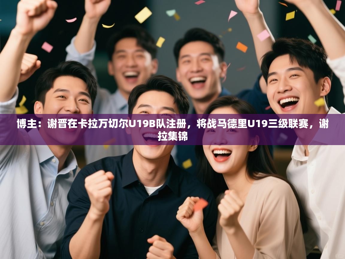 问鼎娱乐在线-博主：谢晋在卡拉万切尔U19B队注册，将战马德里U19三级联赛，谢拉集锦  第4张