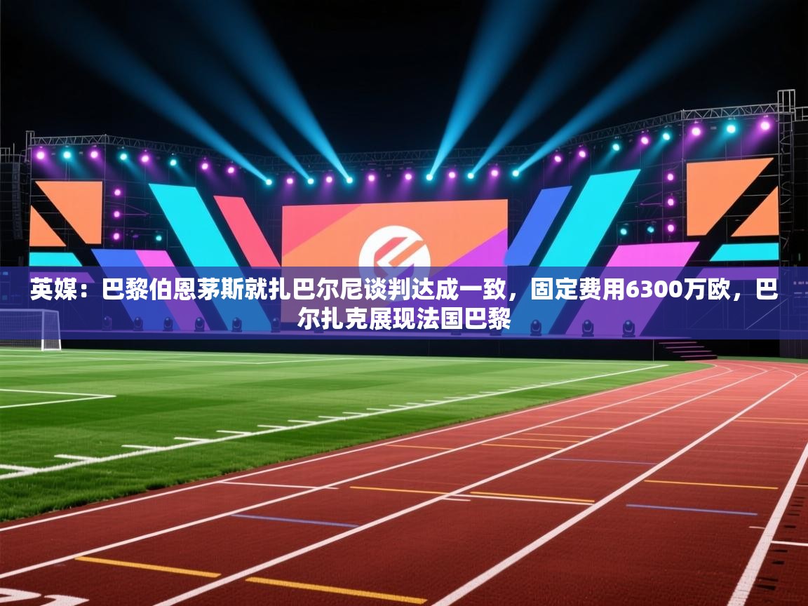 问鼎娱乐在线下载-英媒:巴黎伯恩茅斯就扎巴尔尼谈判达成一致,固定费用6300万欧,巴尔扎克展现法国巴黎 第3张