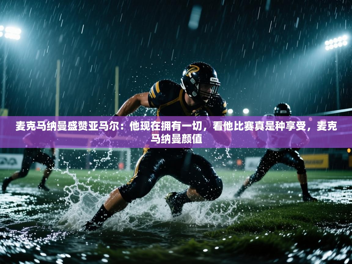 问鼎娱乐下载-麦克马纳曼盛赞亚马尔:他现在拥有一切,看他比赛真是种享受,麦克马纳曼颜值 第2张