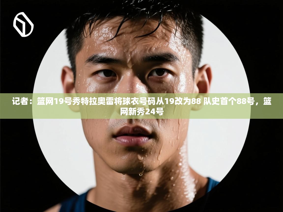 问鼎体育官网-记者:篮网19号秀特拉奥雷将球衣号码从19改为88 队史首个88号,篮网新秀24号 第4张