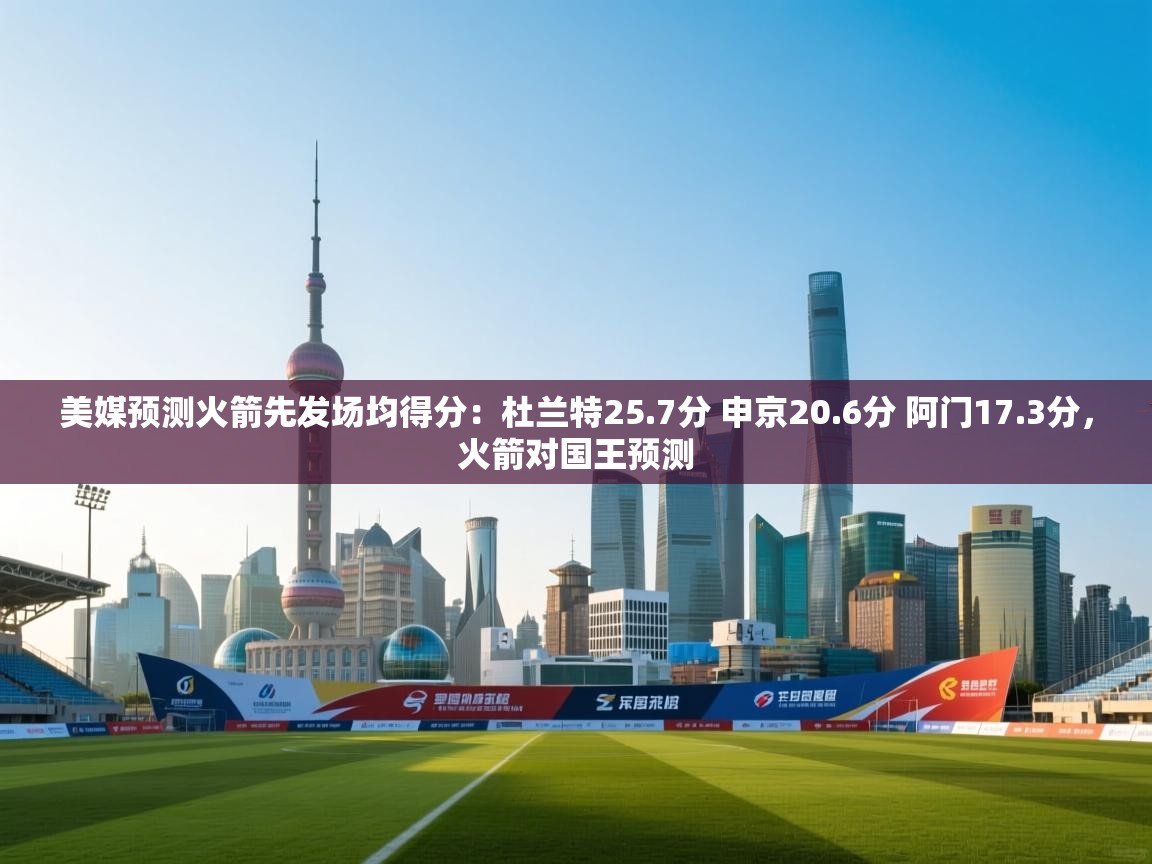 问鼎体育app官网入口-美媒预测火箭先发场均得分:杜兰特25.7分 申京20.6分 阿门17.3分,火箭对国王预测 第3张