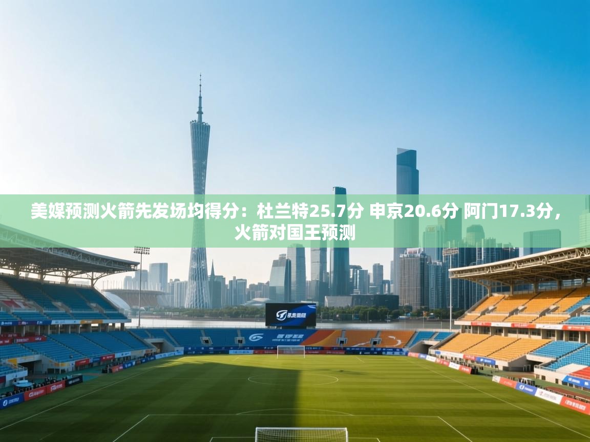 问鼎体育app官网入口-美媒预测火箭先发场均得分:杜兰特25.7分 申京20.6分 阿门17.3分,火箭对国王预测 第2张