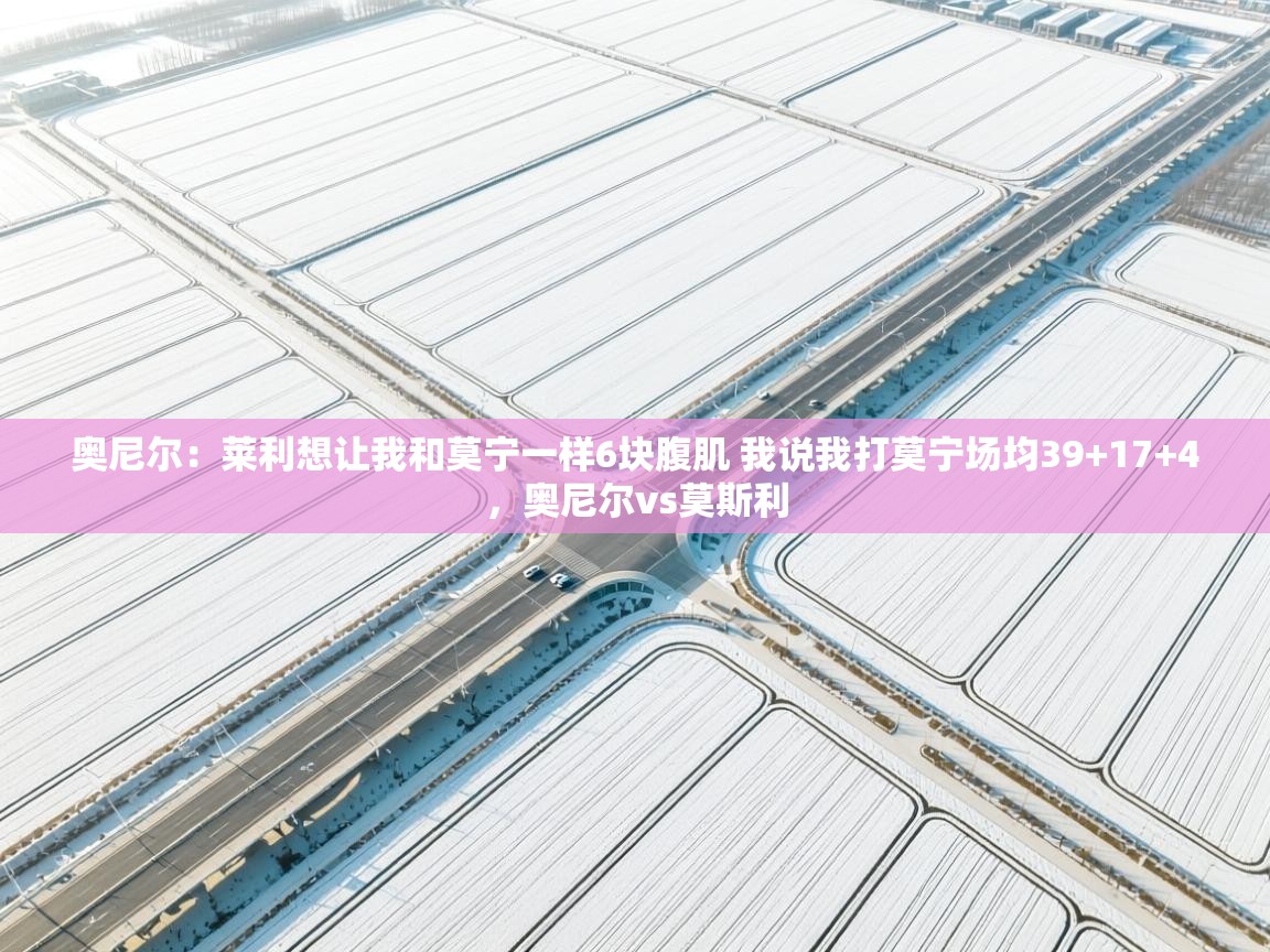 问鼎体育官网入口-奥尼尔:莱利想让我和莫宁一样6块腹肌 我说我打莫宁场均39+17+4,奥尼尔vs莫斯利 第2张