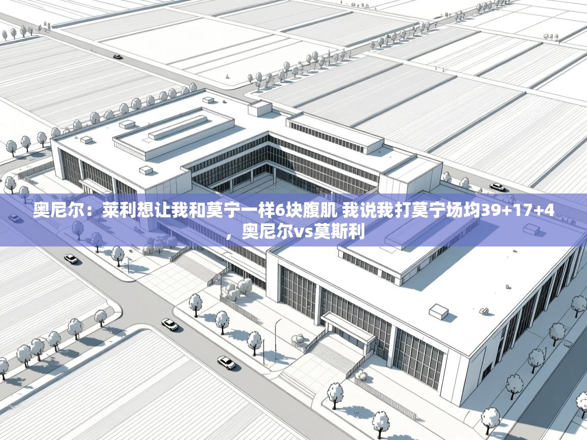 问鼎体育官网入口-奥尼尔:莱利想让我和莫宁一样6块腹肌 我说我打莫宁场均39+17+4,奥尼尔vs莫斯利 第3张