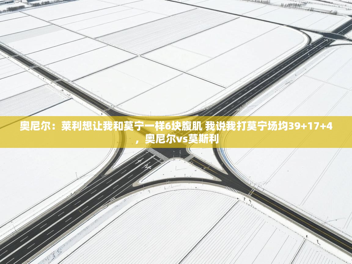 问鼎体育官网入口-奥尼尔:莱利想让我和莫宁一样6块腹肌 我说我打莫宁场均39+17+4,奥尼尔vs莫斯利 第4张