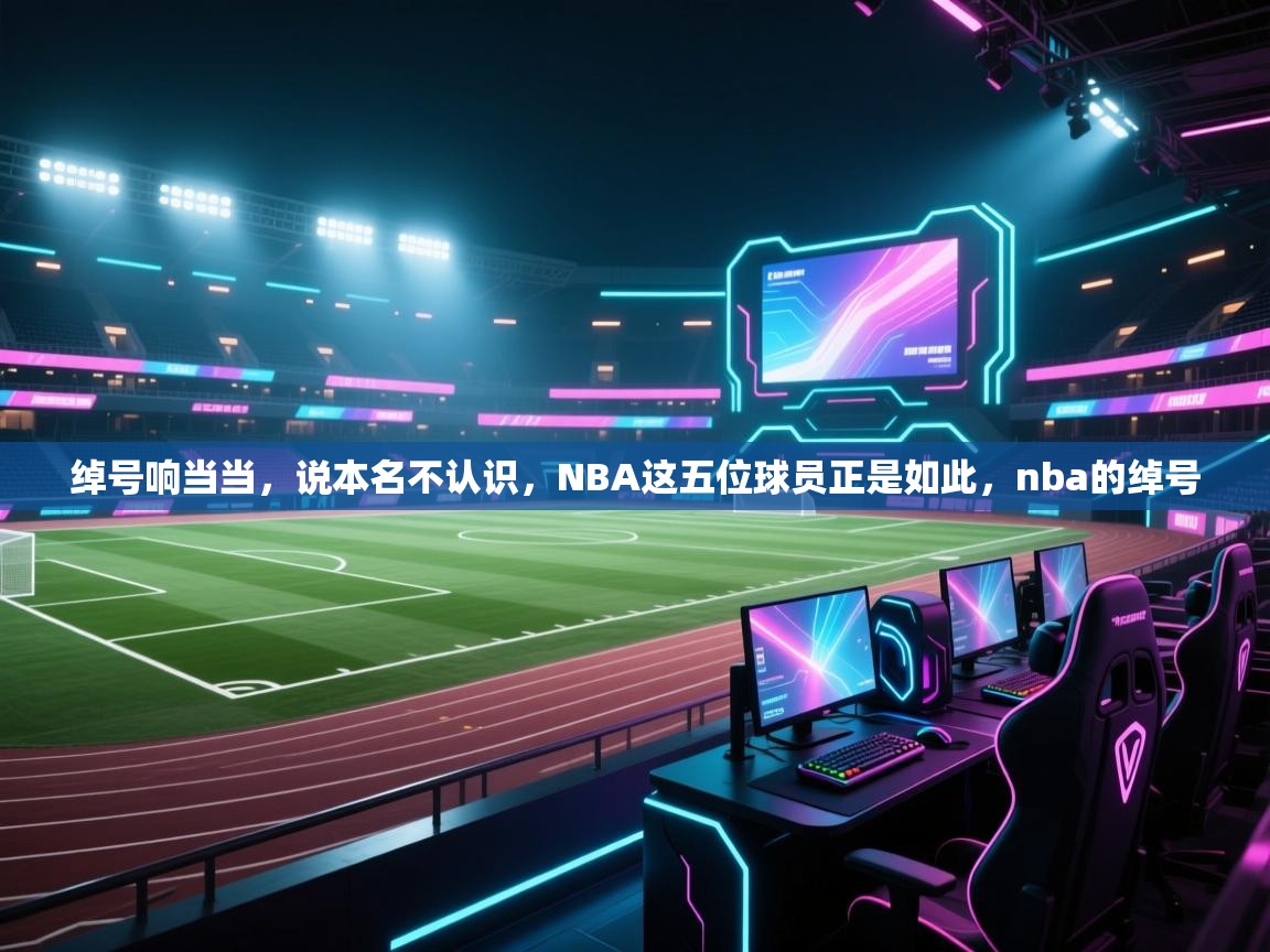 问鼎娱乐pg电子-绰号响当当，说本名不认识，NBA这五位球员正是如此，nba的绰号  第2张