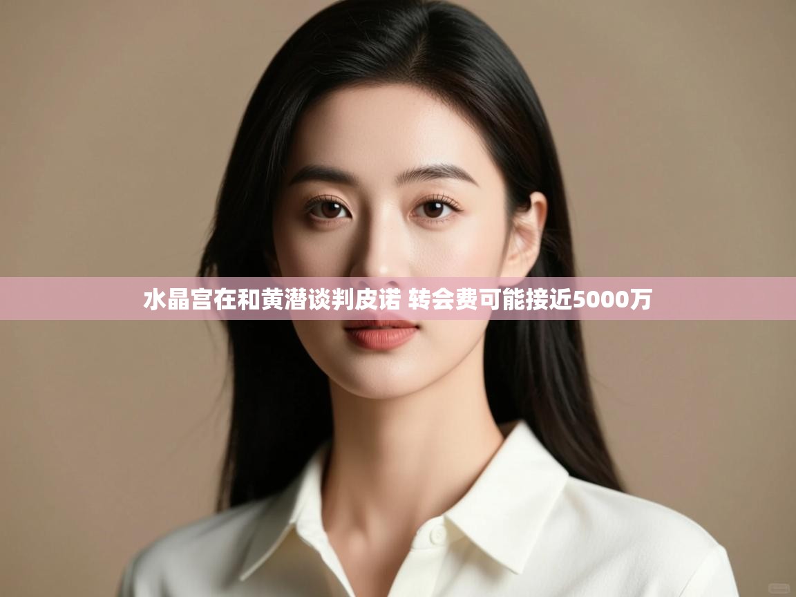 问鼎娱乐app官网下载-水晶宫在和黄潜谈判皮诺 转会费可能接近5000万 第3张