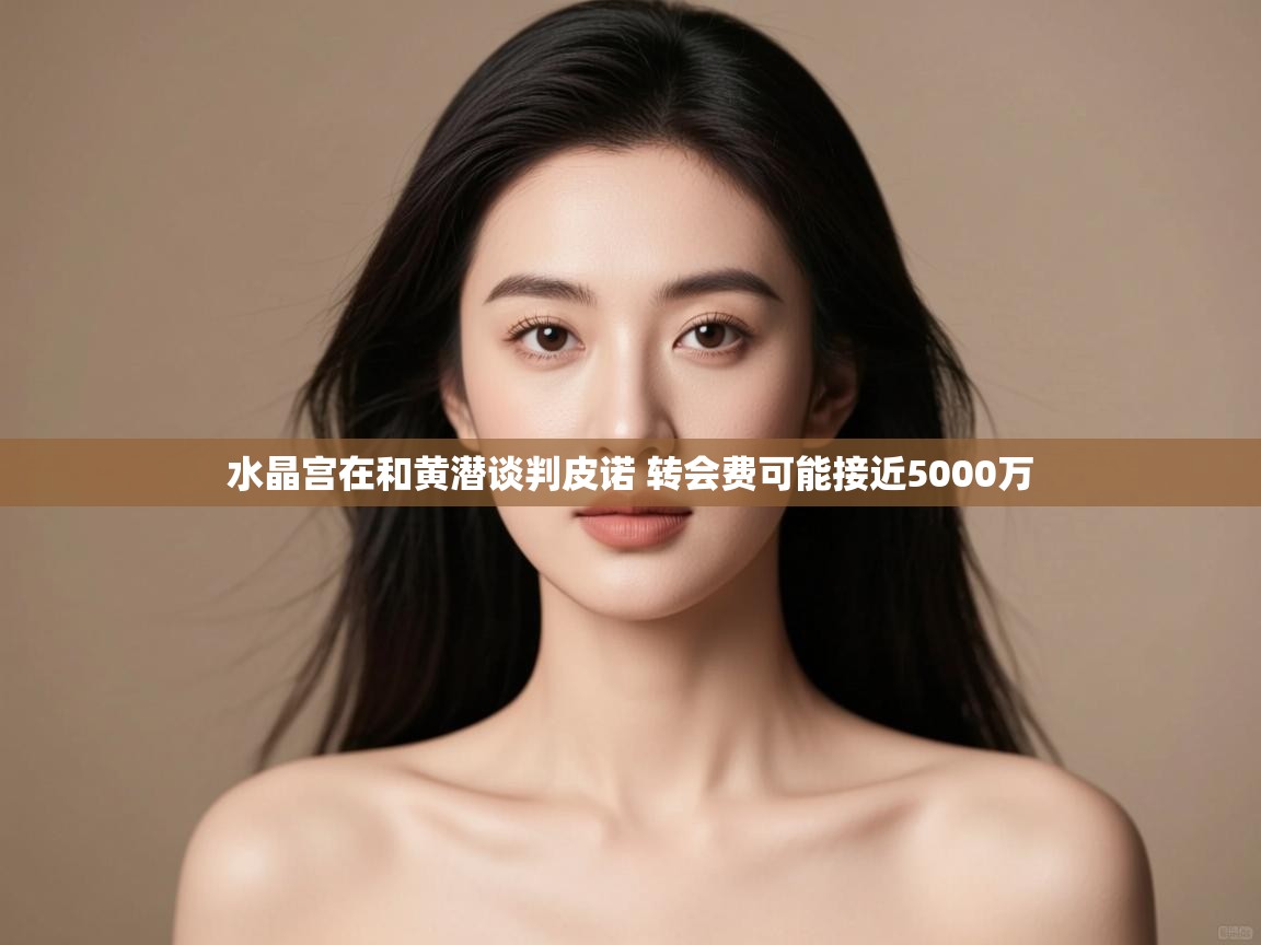 问鼎娱乐app官网下载-水晶宫在和黄潜谈判皮诺 转会费可能接近5000万 第4张