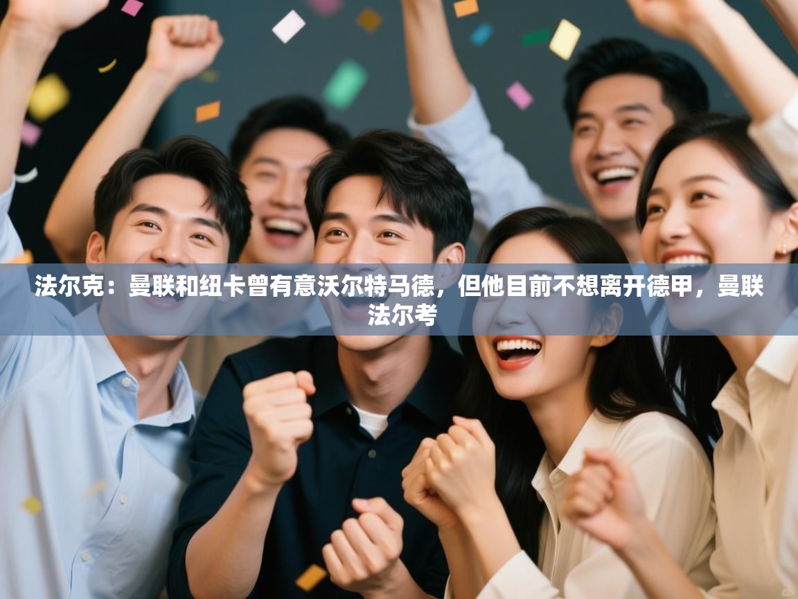 问鼎体育官网入口-法尔克：曼联和纽卡曾有意沃尔特马德，但他目前不想离开德甲，曼联 法尔考  第2张