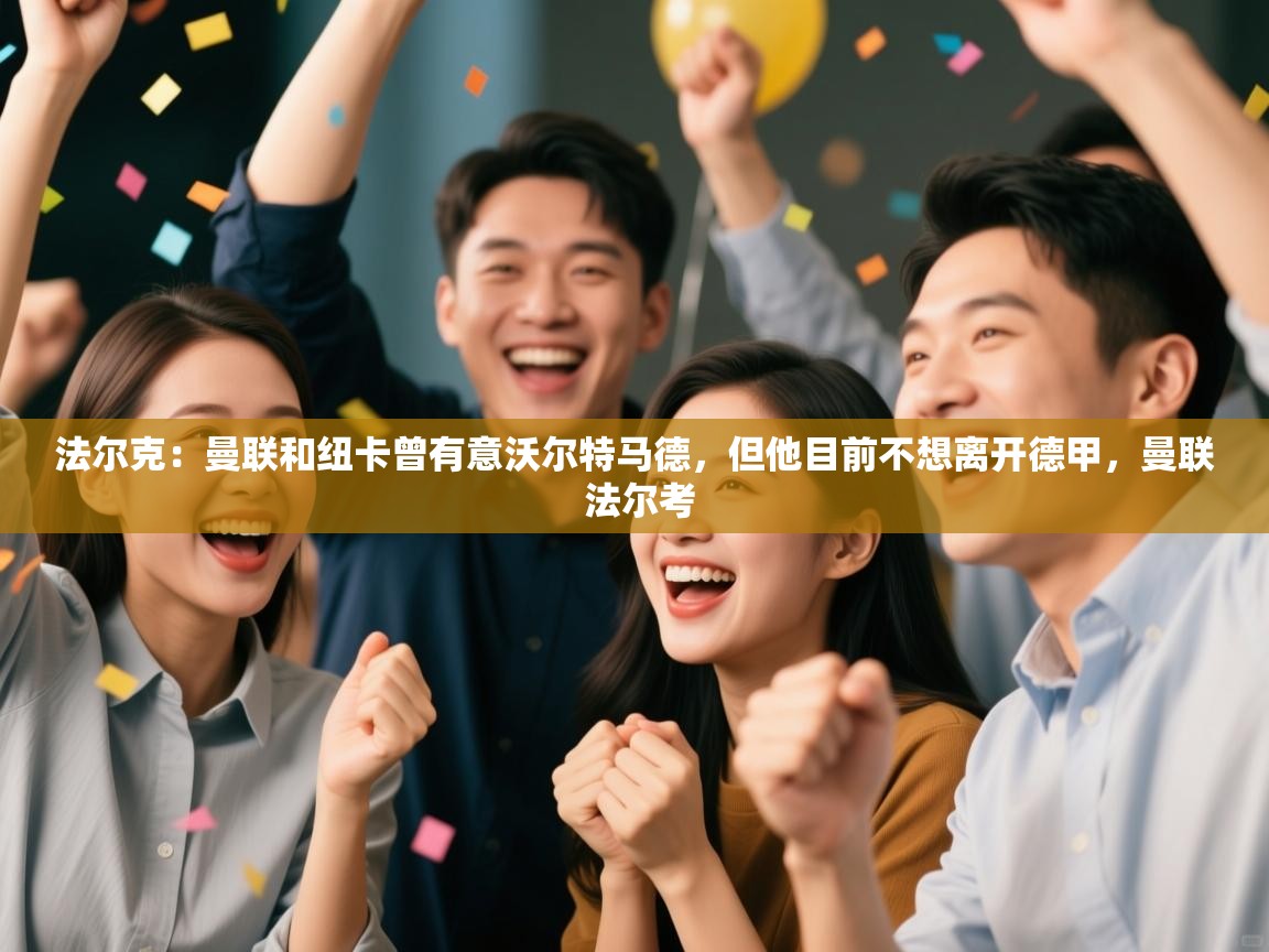 问鼎体育官网入口-法尔克：曼联和纽卡曾有意沃尔特马德，但他目前不想离开德甲，曼联 法尔考  第3张