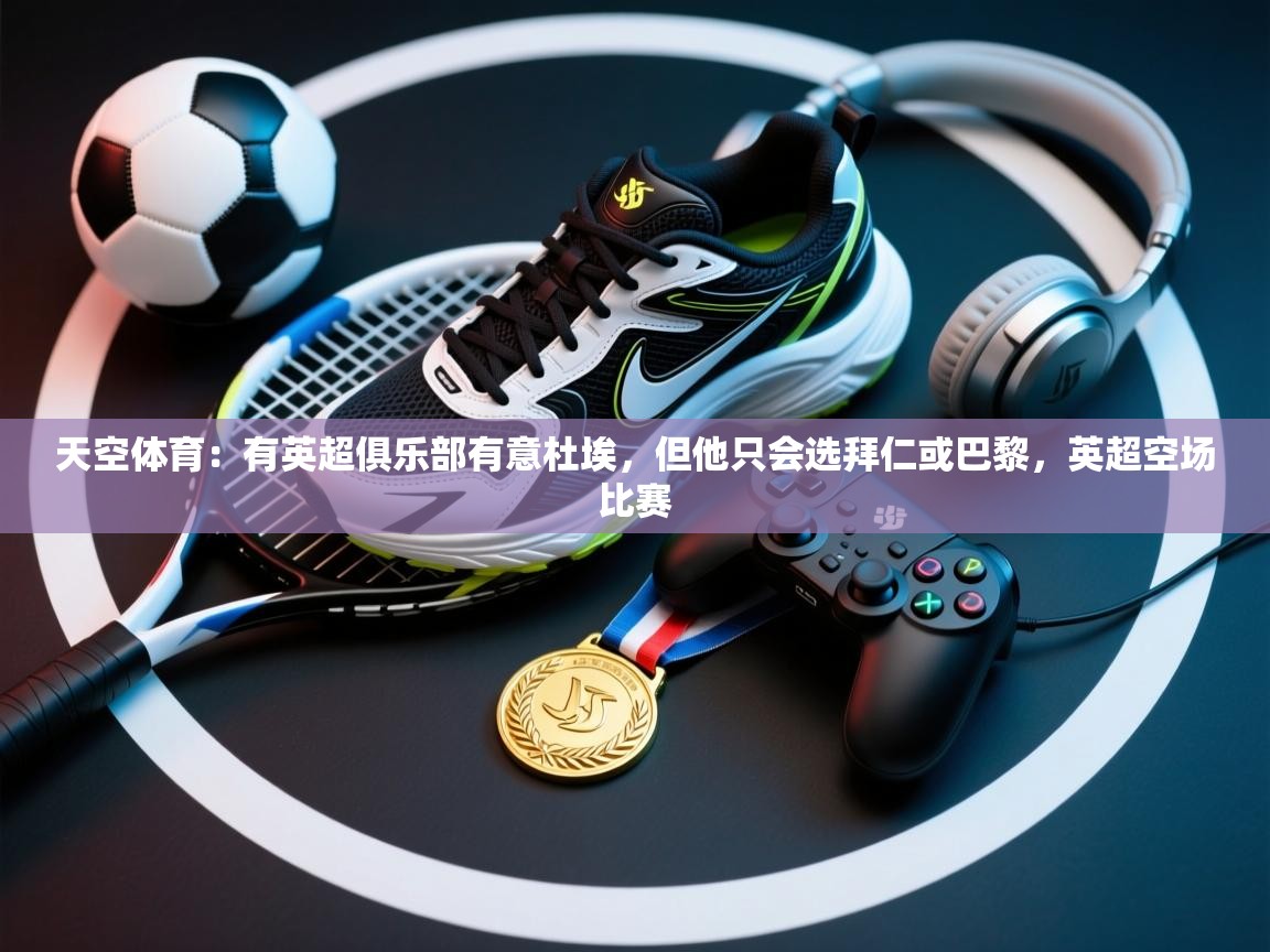 问鼎娱乐app官网-天空体育:有英超俱乐部有意杜埃,但他只会选拜仁或巴黎,英超空场比赛 第1张