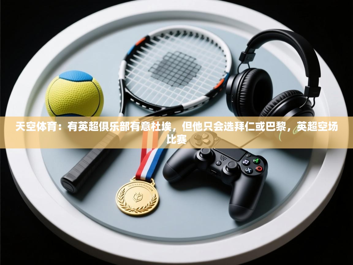 问鼎娱乐app官网-天空体育:有英超俱乐部有意杜埃,但他只会选拜仁或巴黎,英超空场比赛 第2张