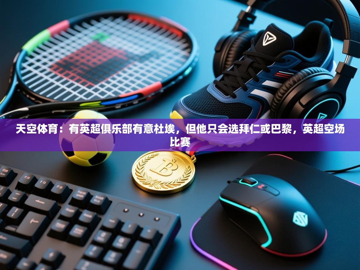 问鼎娱乐app官网-天空体育:有英超俱乐部有意杜埃,但他只会选拜仁或巴黎,英超空场比赛 第4张