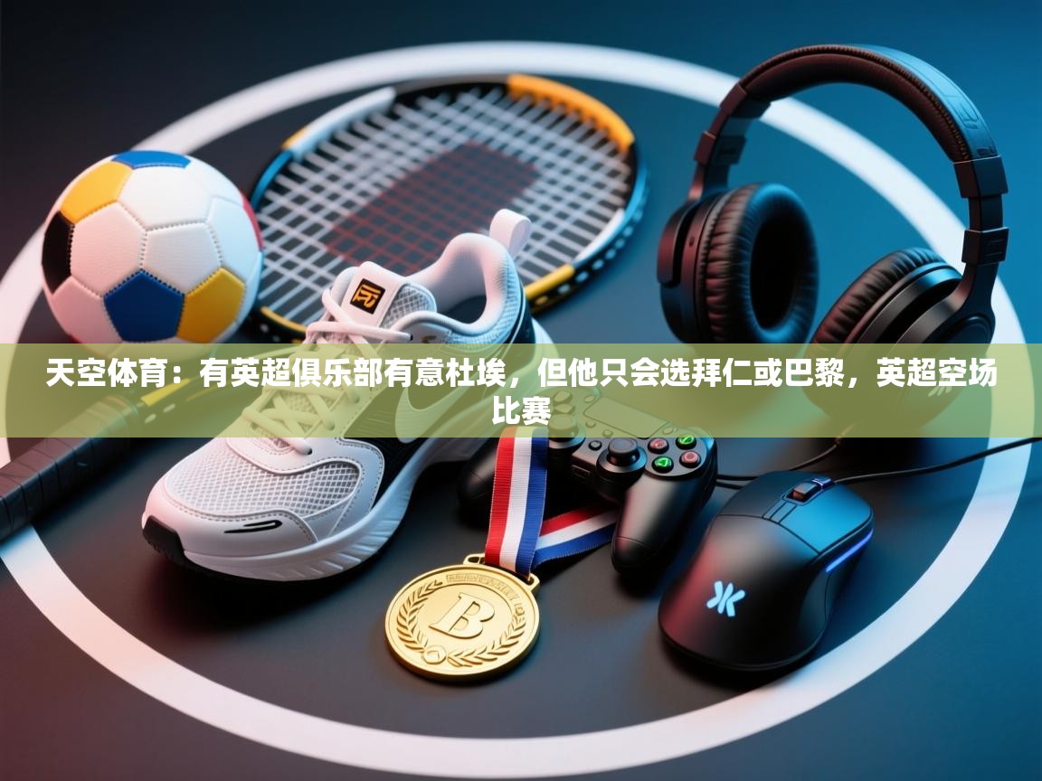 问鼎娱乐app官网-天空体育:有英超俱乐部有意杜埃,但他只会选拜仁或巴黎,英超空场比赛 第3张