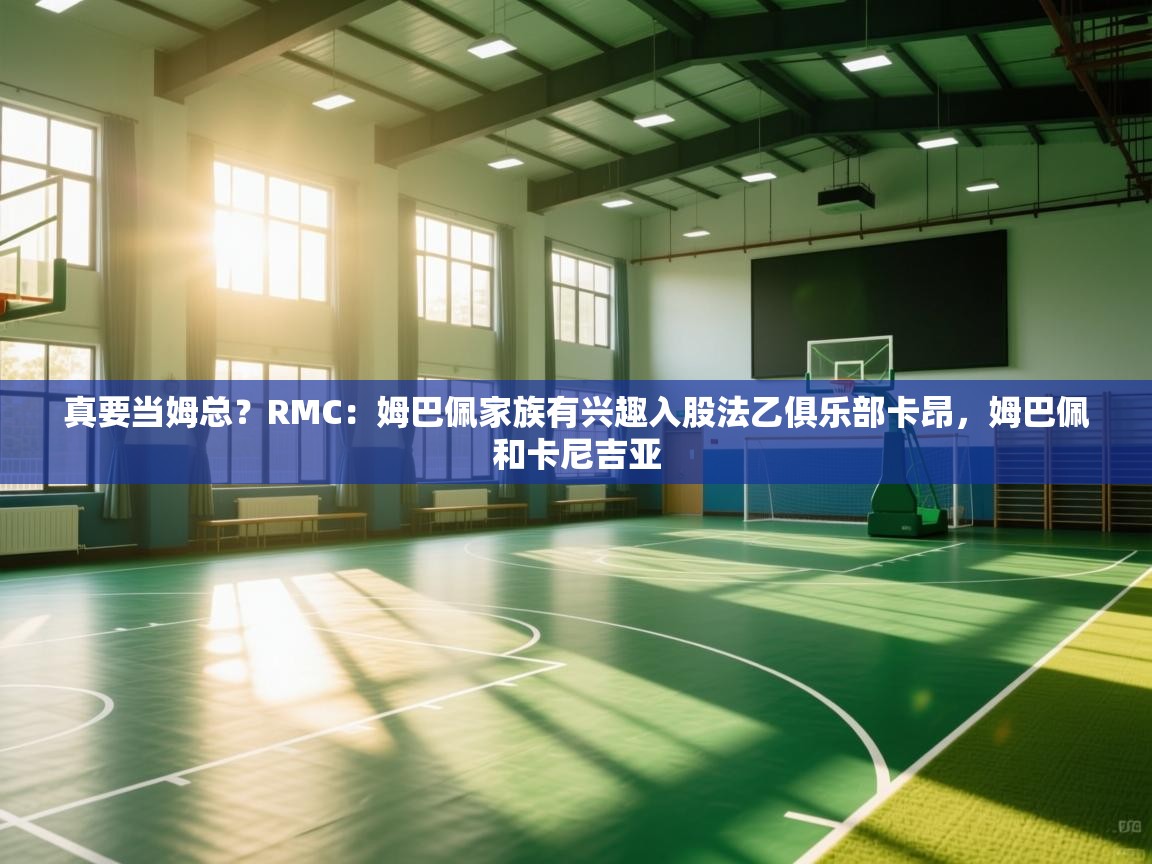 问鼎娱乐app下载官网-真要当姆总?RMC:姆巴佩家族有兴趣入股法乙俱乐部卡昂,姆巴佩和卡尼吉亚 第1张