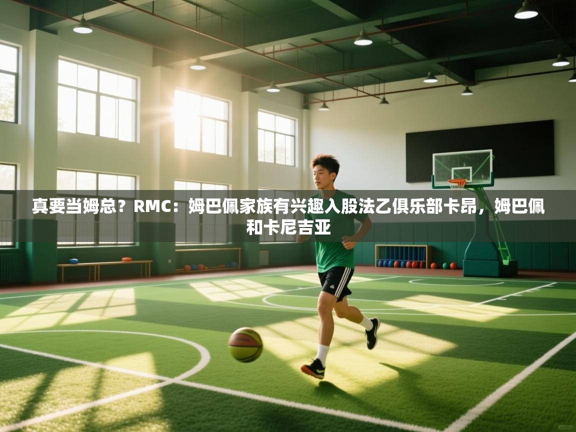 问鼎娱乐app下载官网-真要当姆总?RMC:姆巴佩家族有兴趣入股法乙俱乐部卡昂,姆巴佩和卡尼吉亚 第3张