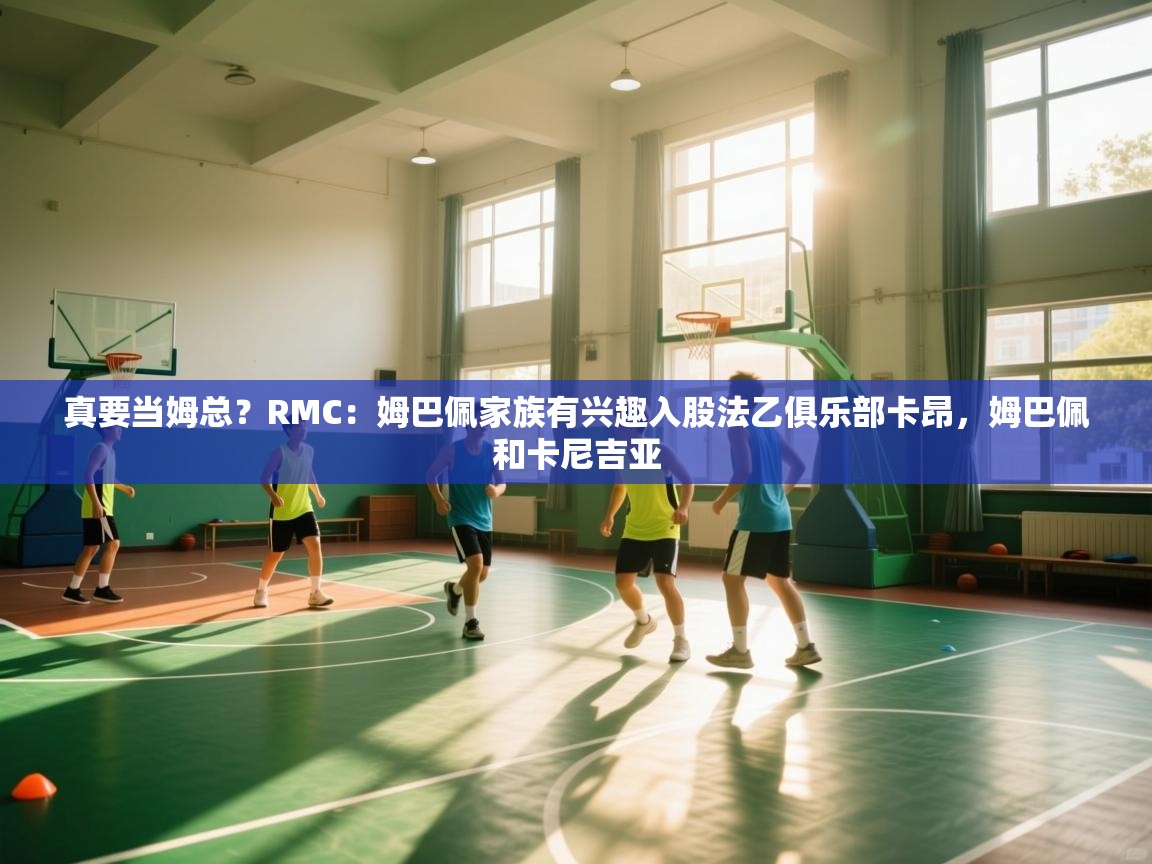 问鼎娱乐app下载官网-真要当姆总?RMC:姆巴佩家族有兴趣入股法乙俱乐部卡昂,姆巴佩和卡尼吉亚 第2张