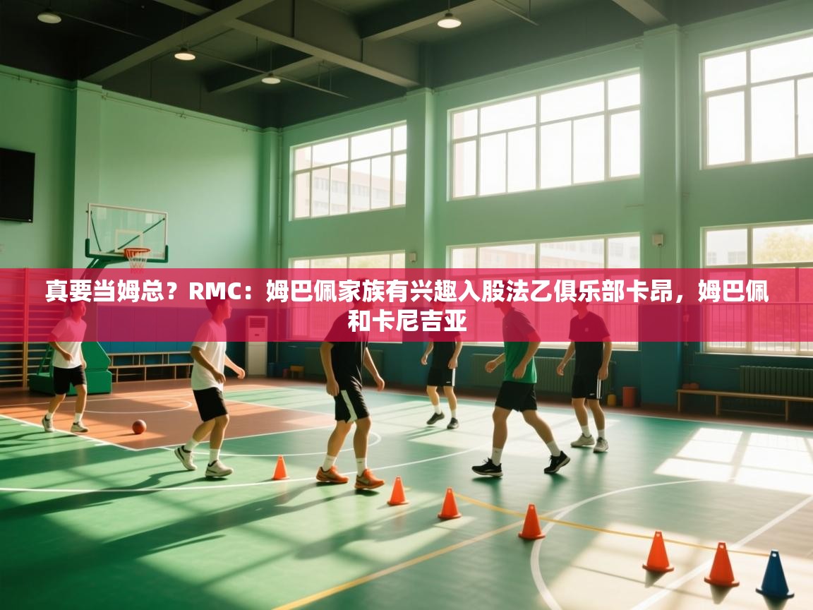 问鼎娱乐app下载官网-真要当姆总?RMC:姆巴佩家族有兴趣入股法乙俱乐部卡昂,姆巴佩和卡尼吉亚 第4张