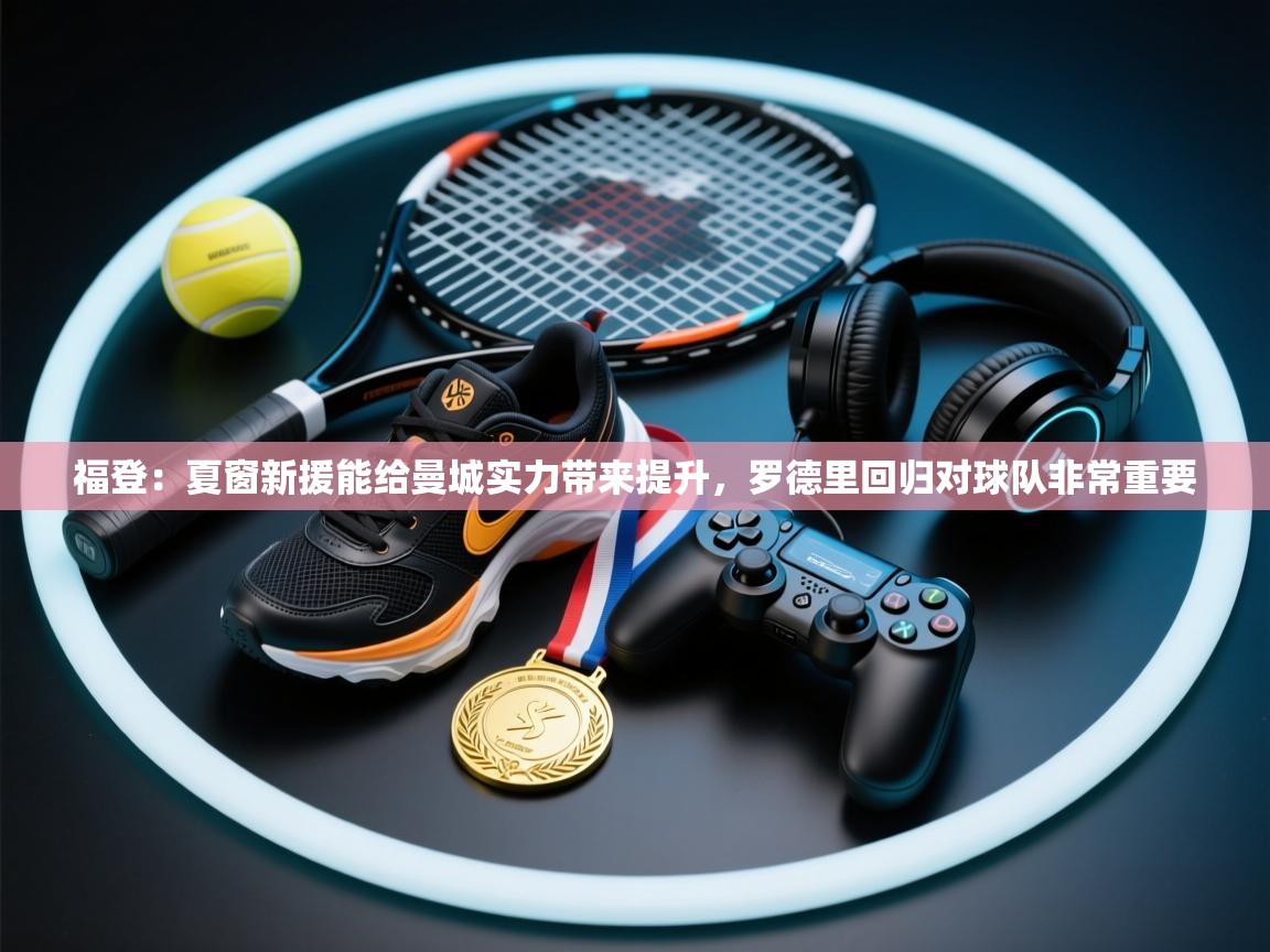 问鼎娱乐app苹果下载-福登:夏窗新援能给曼城实力带来提升,罗德里回归对球队非常重要 第3张