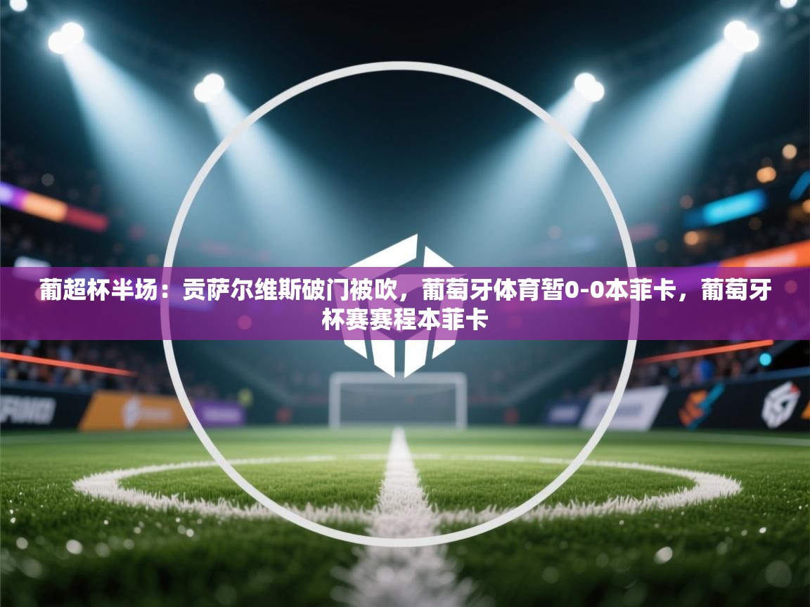 问鼎娱乐app-葡超杯半场:贡萨尔维斯破门被吹,葡萄牙体育暂0-0本菲卡,葡萄牙杯赛赛程本菲卡 第2张