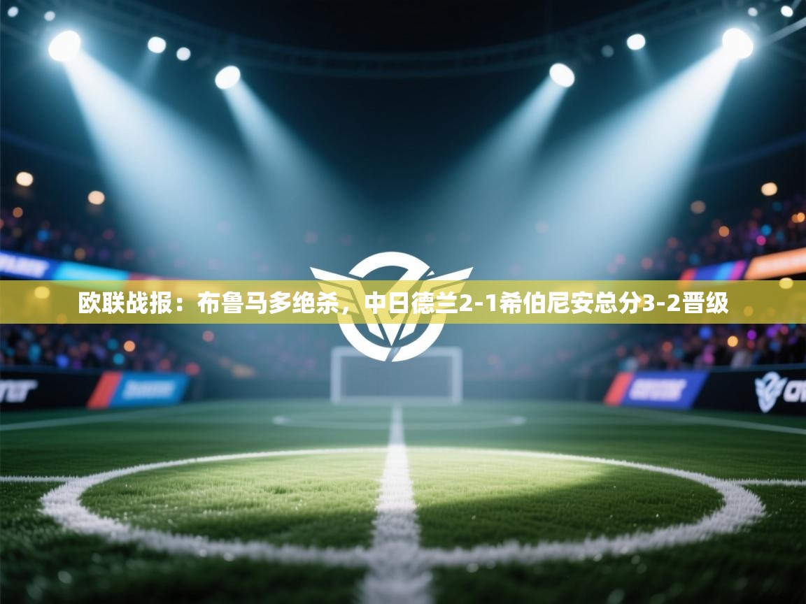 问鼎体育app官网入口-欧联战报:布鲁马多绝杀,中日德兰2-1希伯尼安总分3-2晋级 第2张
