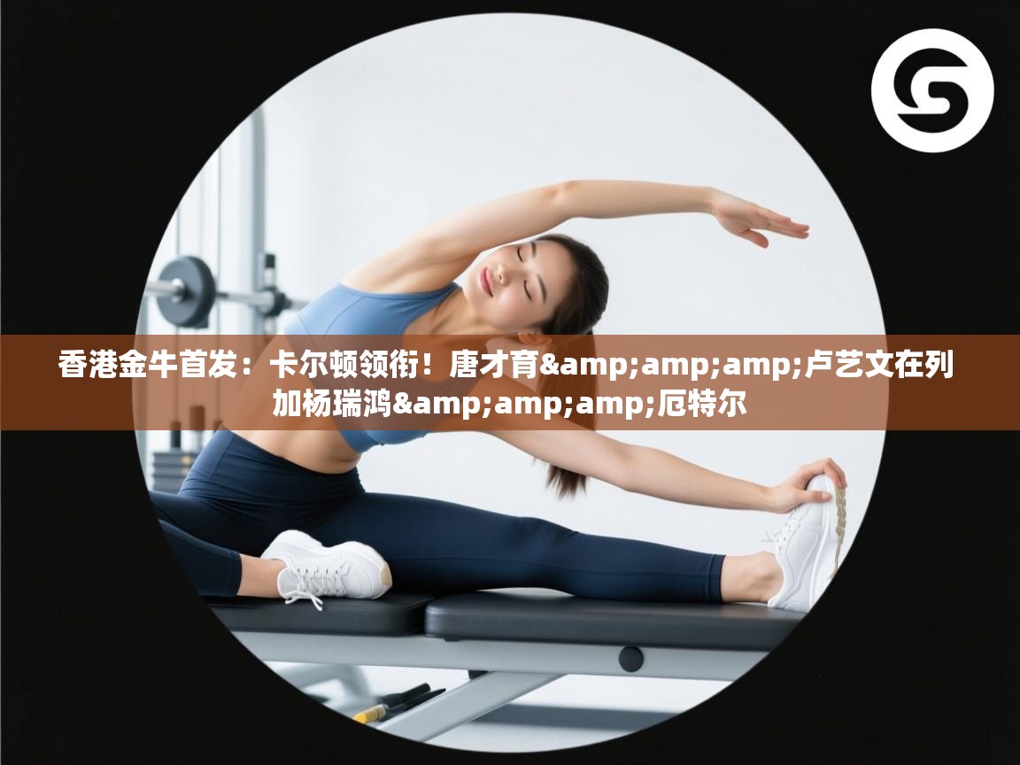 问鼎娱乐app-香港金牛首发：卡尔顿领衔！唐才育&卢艺文在列 加杨瑞鸿&厄特尔