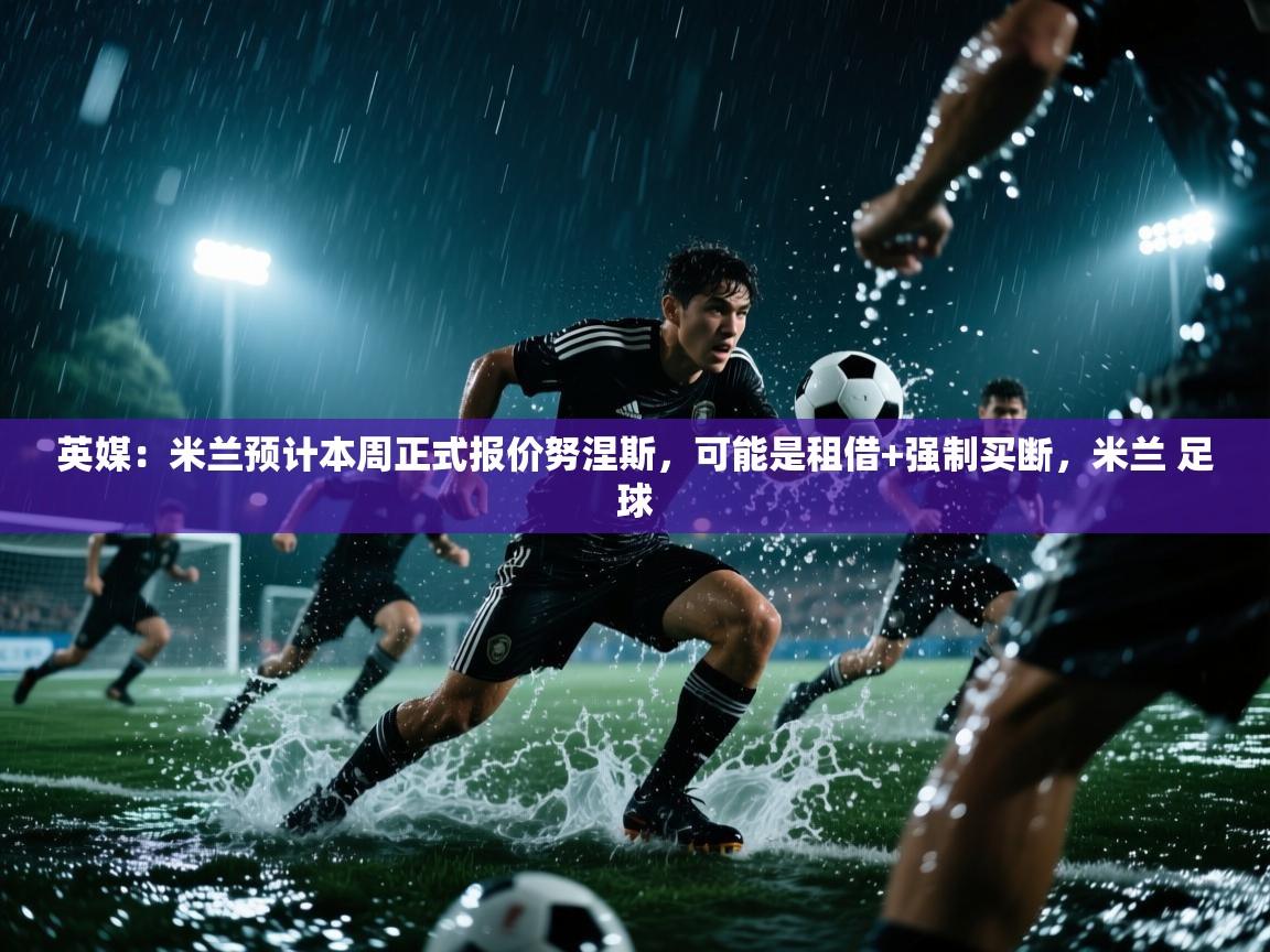 问鼎娱乐在线入口-英媒：米兰预计本周正式报价努涅斯，可能是租借+强制买断，米兰 足球  第1张