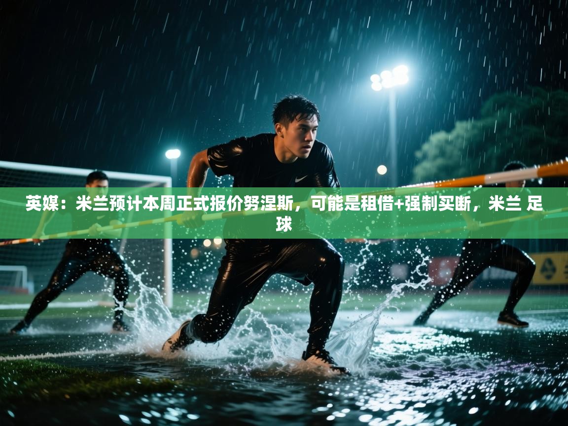 问鼎娱乐在线入口-英媒：米兰预计本周正式报价努涅斯，可能是租借+强制买断，米兰 足球  第2张