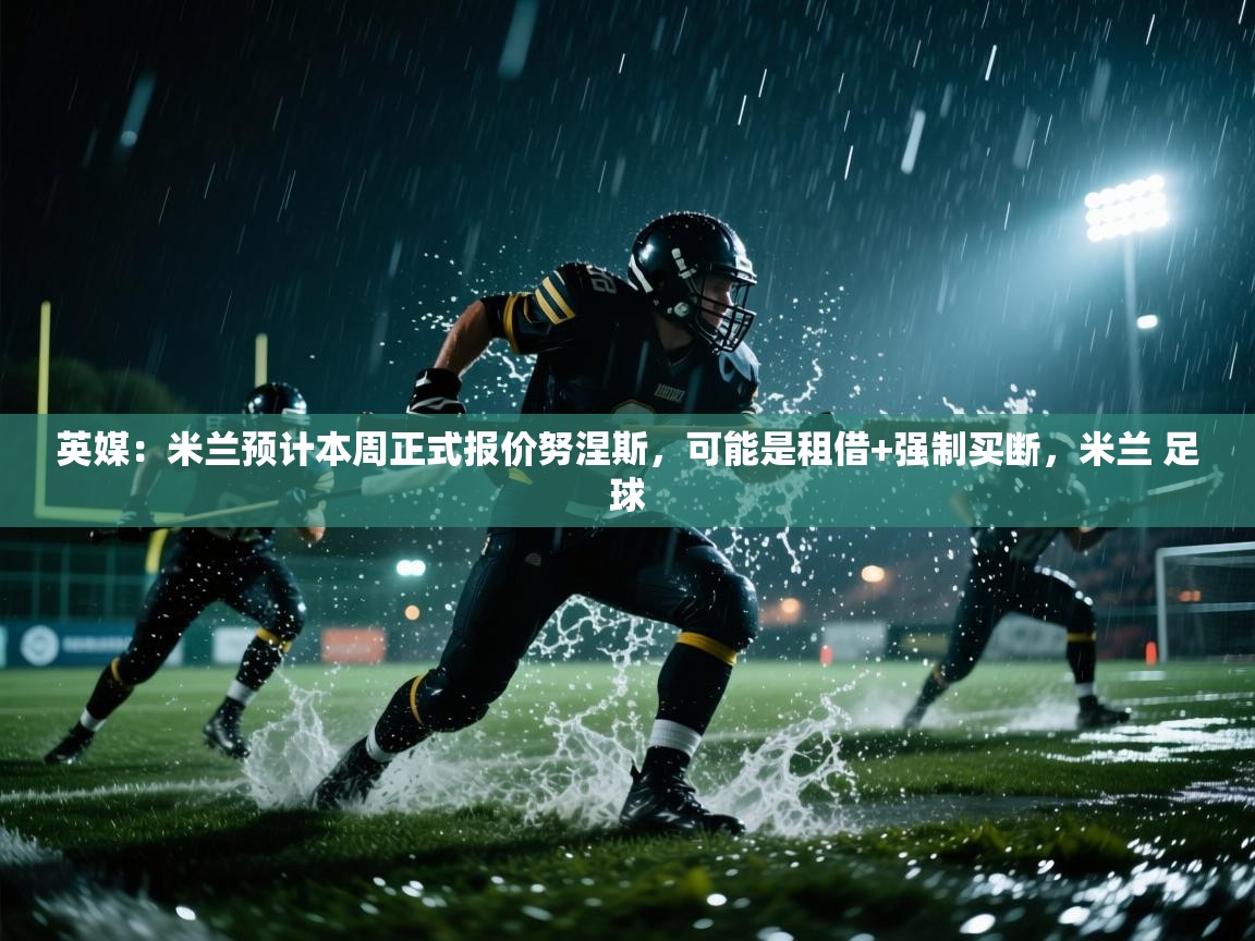 问鼎娱乐在线入口-英媒：米兰预计本周正式报价努涅斯，可能是租借+强制买断，米兰 足球  第4张