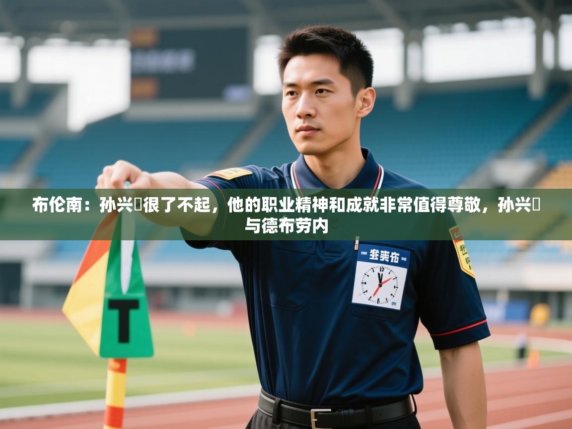 问鼎体育官网入口-布伦南：孙兴慜很了不起，他的职业精神和成就非常值得尊敬，孙兴慜与德布劳内  第2张