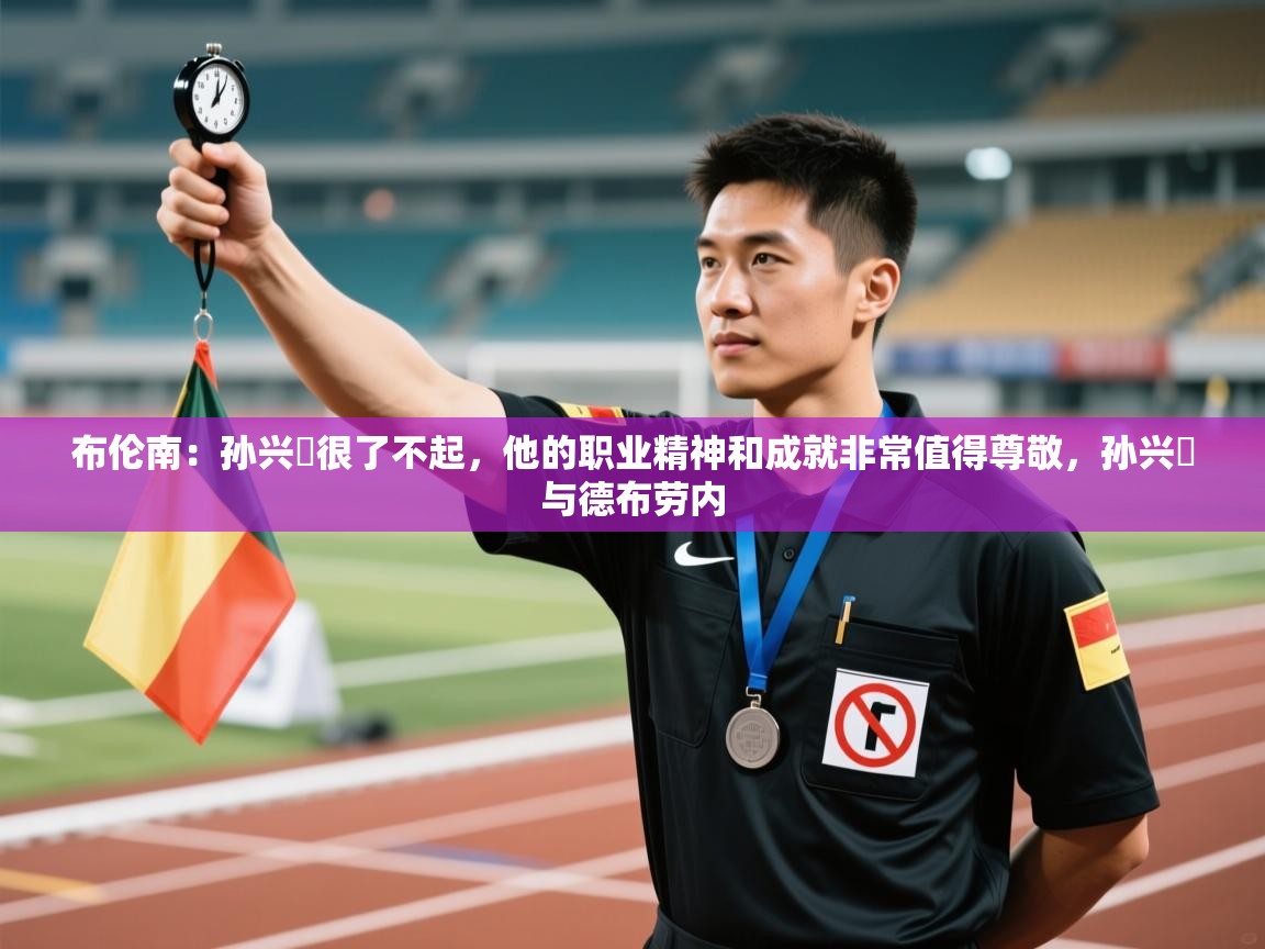 问鼎体育官网入口-布伦南：孙兴慜很了不起，他的职业精神和成就非常值得尊敬，孙兴慜与德布劳内  第3张