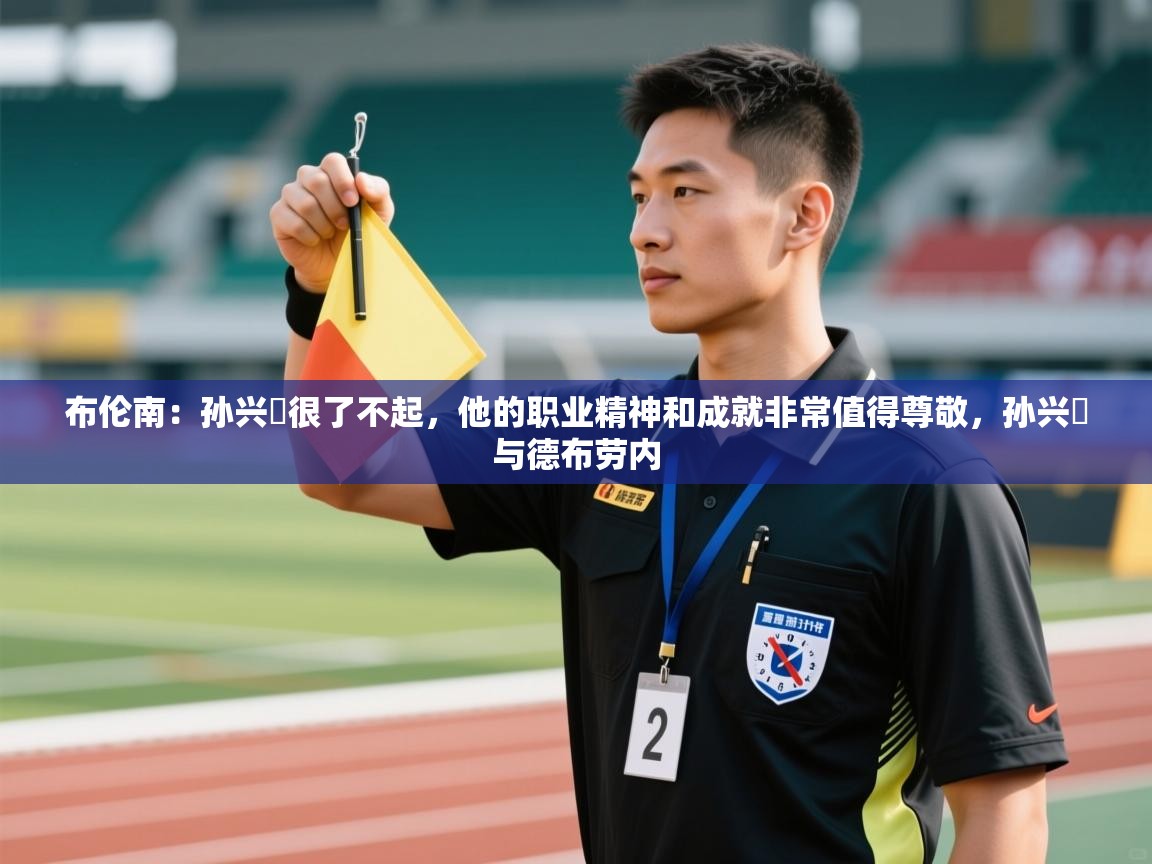 问鼎体育官网入口-布伦南：孙兴慜很了不起，他的职业精神和成就非常值得尊敬，孙兴慜与德布劳内  第4张