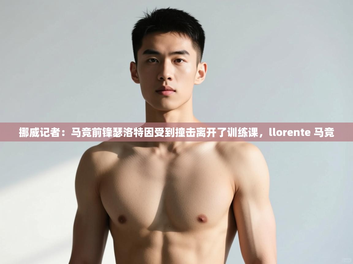 问鼎娱乐在线登陆-挪威记者：马竞前锋瑟洛特因受到撞击离开了训练课，llorente 马竞  第3张