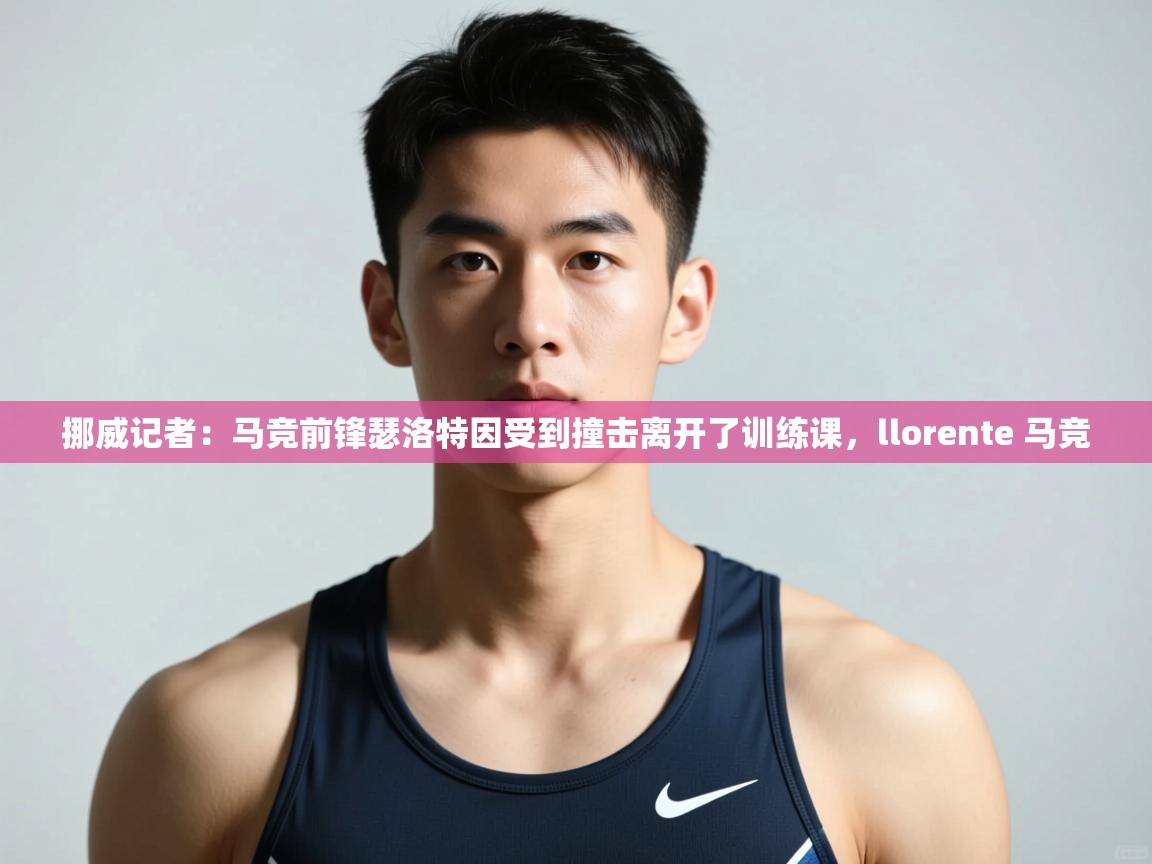 问鼎娱乐在线登陆-挪威记者：马竞前锋瑟洛特因受到撞击离开了训练课，llorente 马竞  第4张