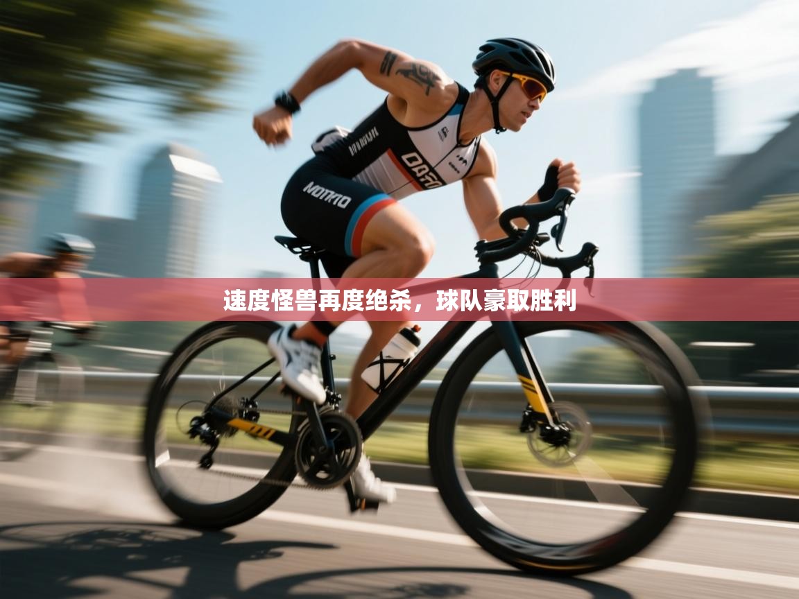 问鼎体育app-速度怪兽再度绝杀，球队豪取胜利  第1张