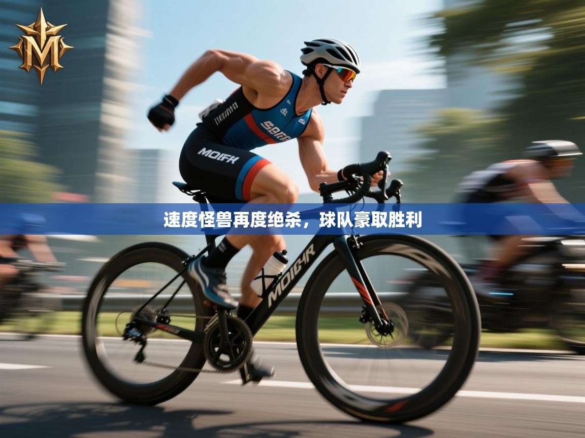 问鼎体育app-速度怪兽再度绝杀，球队豪取胜利  第3张