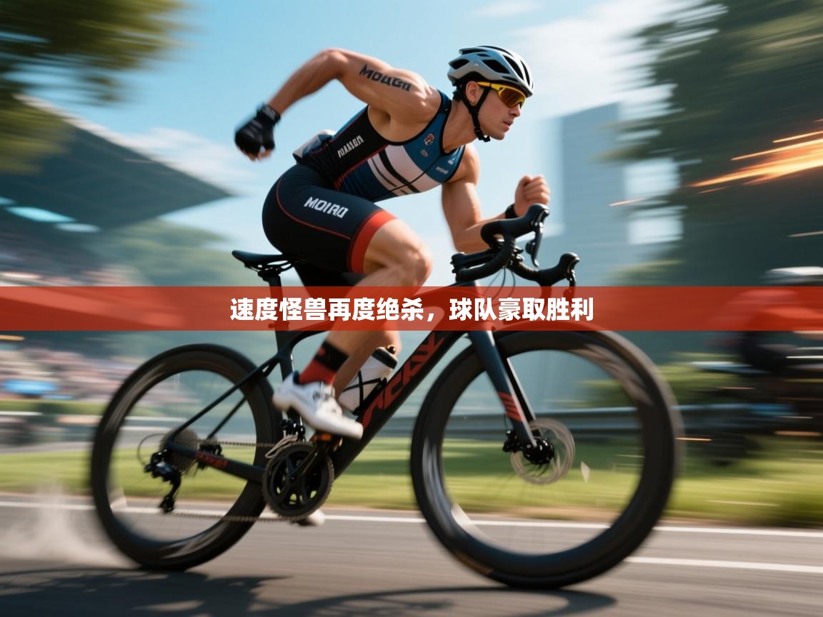 问鼎体育app-速度怪兽再度绝杀，球队豪取胜利  第2张