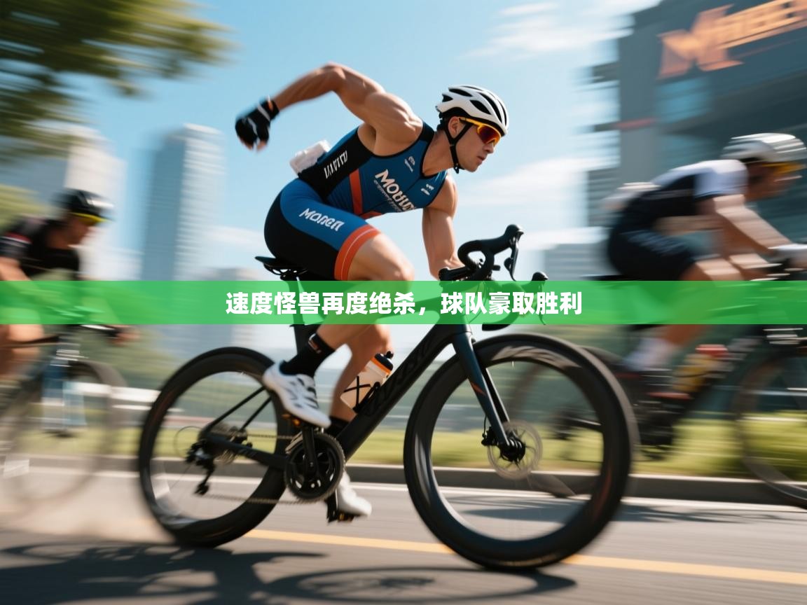 问鼎体育app-速度怪兽再度绝杀，球队豪取胜利  第4张