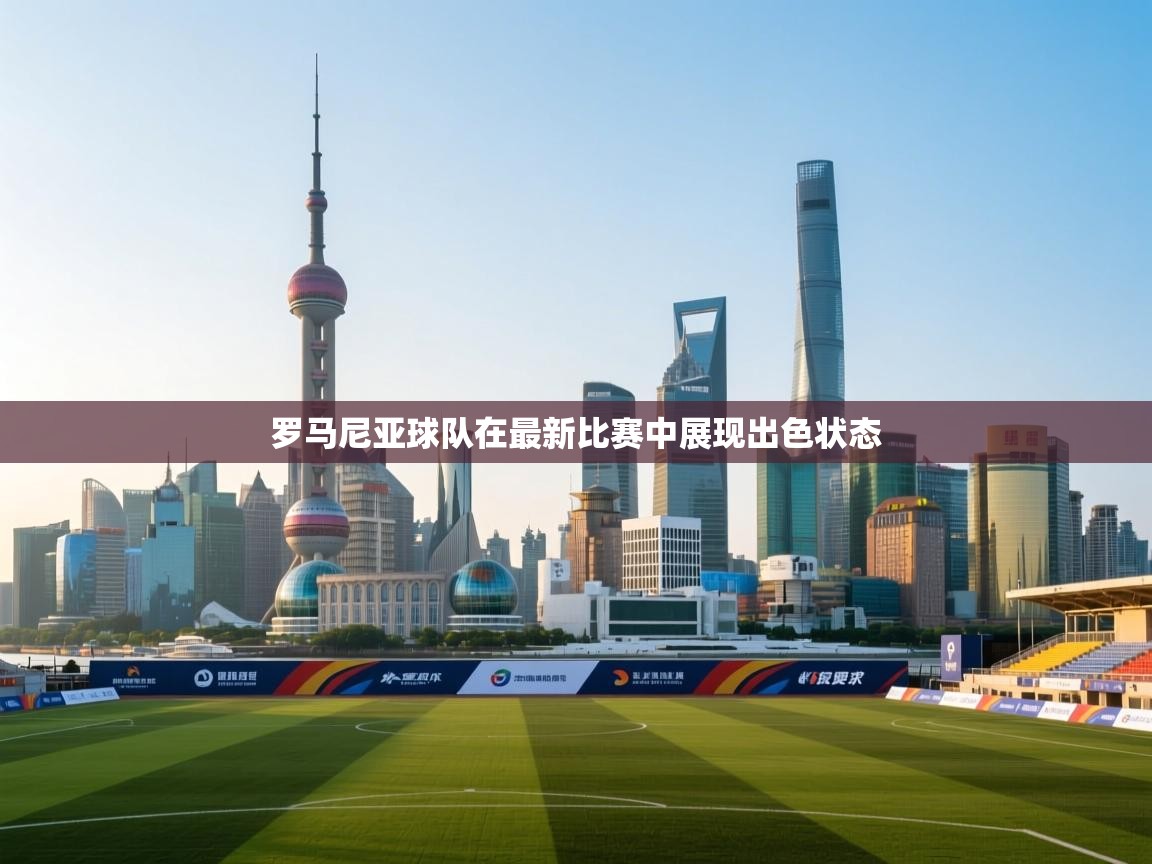 问鼎体育官网-罗马尼亚球队在最新比赛中展现出色状态 第1张