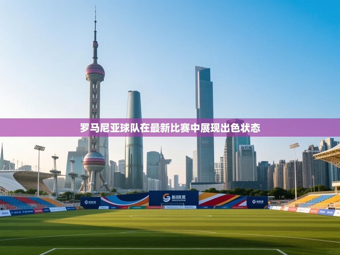 问鼎体育官网-罗马尼亚球队在最新比赛中展现出色状态 第3张